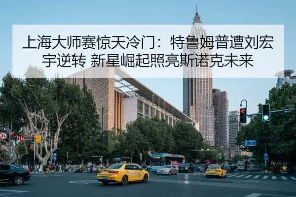 上海大师赛惊天冷门：特鲁姆普遭刘宏宇逆转 新星崛起照亮斯诺克未来